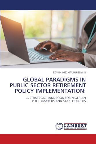 GLOBAL PARADIGMS IN PUBLIC SECTOR RETIREMENT POLICY IMPLEMENTATION:: A STRATEGIC HANDBOOK FOR NIGERIAN POLICYMAKERS AND STAKEHOLDERS