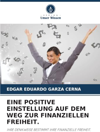 EINE POSITIVE EINSTELLUNG AUF DEM WEG ZUR FINANZIELLEN FREIHEIT.: IHRE DENKWEISE BESTIMMT IHRE FINANZIELLE FREIHEIT.