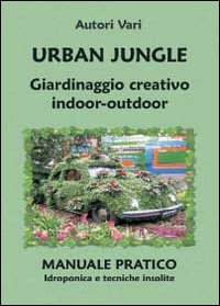 Urban Jungle. Giardinaggio creativo indoor-outdoor: Manuale pratico. Idroponica e tecniche insolite