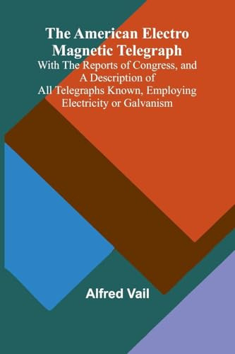 The American Electro Magnetic Telegraph; With the Reports of Congress, and a Description of All Telegraphs Known, Employing Electricity or Galvanism