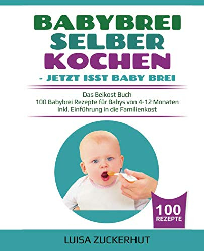 BABYBREI SELBER KOCHEN: JETZT ISST BABY BREI: Das Beikost Buch - 100 Babybrei Rezepte für Babys von 4-12 Monaten - inkl. Einführung in die Familienkost (Baby Bücher, Band 2)