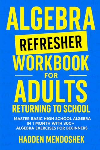 Algebra Refresher Workbook for Adults Returning to School: Master Basic High School Algebra in 1 Month with 300+ Algebra Exercises for Beginners (2026 Math Workbooks for Beginners)