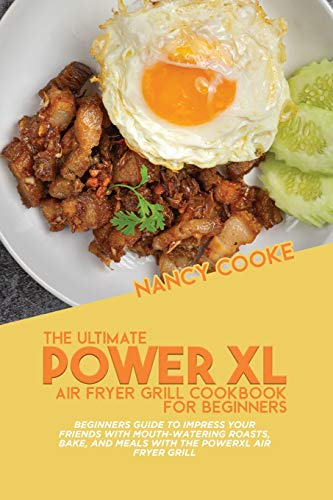 The Ultimate Power XL Air Fryer Grill Cookbook For Beginners: Beginners Guide To Impress Your Friends With Mouth-Watering Roasts, Bake, And Meals With The Power XL Air Fryer Grill