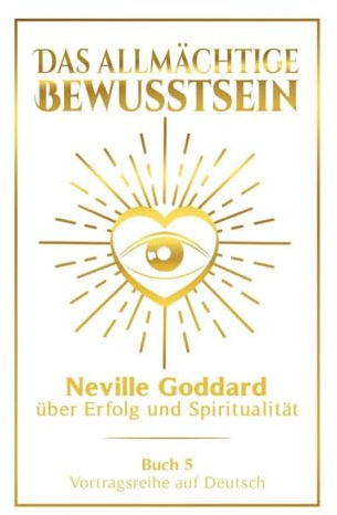 Das allmächtige Bewusstsein: Neville Goddard über Erfolg und Spiritualität - Buch 5 - Vortragsreihe auf Deutsch (Neville Goddard: Die komplette Vortragsreihe auf Deutsch)
