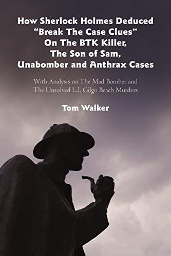 How Sherlock Holmes Deduced Break the Case Clues on the BTK Killer, the Son of Sam, Unabomber and Anthrax Cases: With Analysis on the Mad Bomber and the Unsolved L.I. Gilgo Beach Murders
