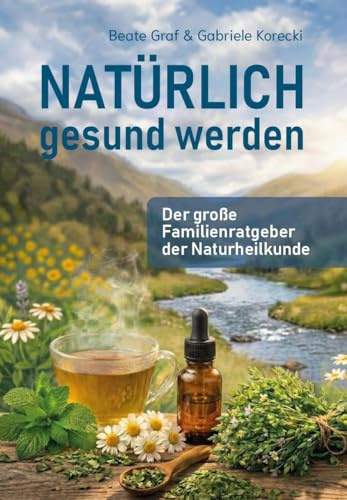 Natürlich gesund werden: Der große Familienratgeber der Naturheilkunde