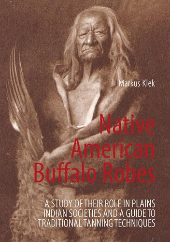 Native American Buffalo Robes: A study of their Role in Plains Indian Societies and a Guide to Traditional Tanning Techniques