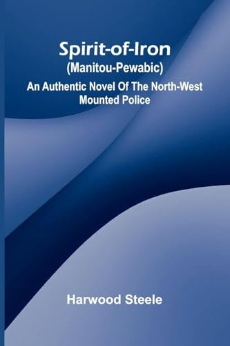 Spirit-of-iron (Manitou-pewabic): an authentic novel of the North-West Mounted Police