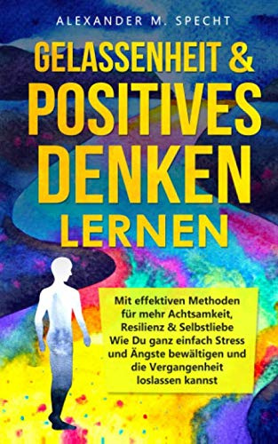 GELASSENHEIT & POSITIVES DENKEN lernen - Mit effektiven Methoden für mehr Achtsamkeit, Resilienz & Selbstliebe: Wie Du ganz einfach Stress und Ängste bewältigen und die Vergangenheit loslassen kannst