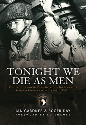 Tonight We Die As Men: The untold story of Third Battalion 506 Parachute Infantry Regiment from Toccoa to D-Day (General Military)