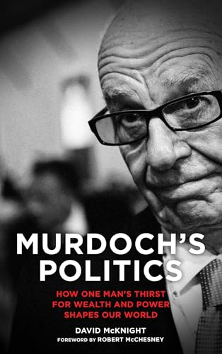 Murdoch's Politics: How One Man's Thirst For Wealth and Power Shapes our World: How One Man's Thirst For Wealth and Power Shapes our World. Foreword by Rober McChesney