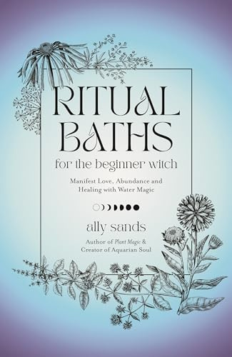 Ritual Baths for the Beginner Witch: Manifest Love, Abundance and Healing with Water Magic