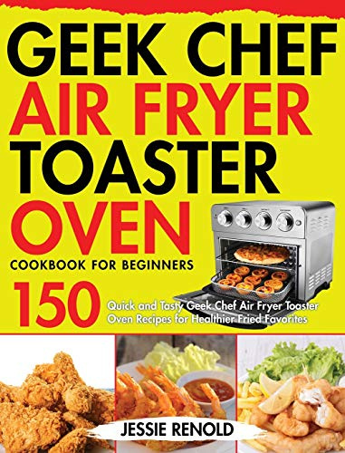 Geek Chef Air Fryer Toaster Oven Cookbook for Beginners: 150 Quick and Tasty Geek Chef Air Fryer Toaster Oven Recipes for Healthier Fried Favorites