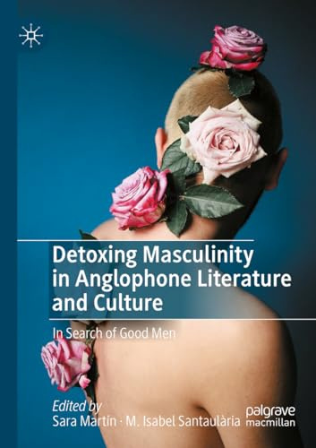Detoxing Masculinity in Anglophone Literature and Culture: In Search of Good Men