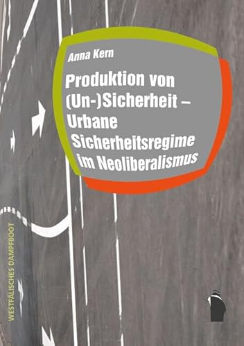 Produktion von (Un-)Sicherheit - Urbane Sicherheitsregime im Neoliberalismus (Raumproduktionen: Theorie und gesellschaftliche Praxis)