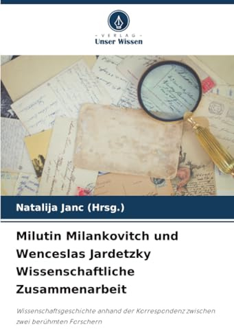 Milutin Milankovitch und Wenceslas Jardetzky Wissenschaftliche Zusammenarbeit: Wissenschaftsgeschichte anhand der Korrespondenz zwischen zwei berühmten Forschern