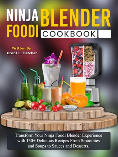 Ninja Foodi Blender Cookbook: Transform Your Ninja Foodi Blender Experience with 130+ Delicious Recipes From Smoothies and Soups to Sauces and Desserts.