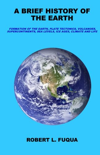A Brief History Of The Earth: Formation of the Earth, plate tectonics, volcanoes, supercontinents, sea levels, ice ages, climate, and life