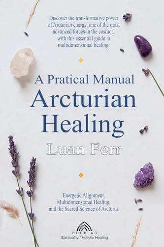A Practical Manual of Arcturian Healing: Energetic Alignment, Multidimensional Healing, and the Sacred Science of Arcturus