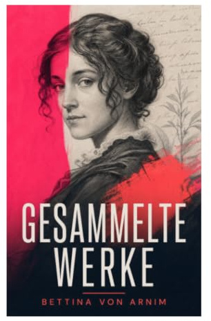 Gesammelte Werke: Briefe, Gespräche und Sozialkritik zwischen deutscher Romantik, Goethezeit und Vormärz
