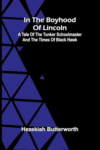 In The Boyhood Of Lincoln; A Tale Of The Tunker Schoolmaster And The Times Of Black Hawk