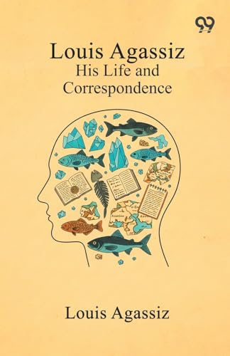 Louis Agassiz: His Life And Correspondence