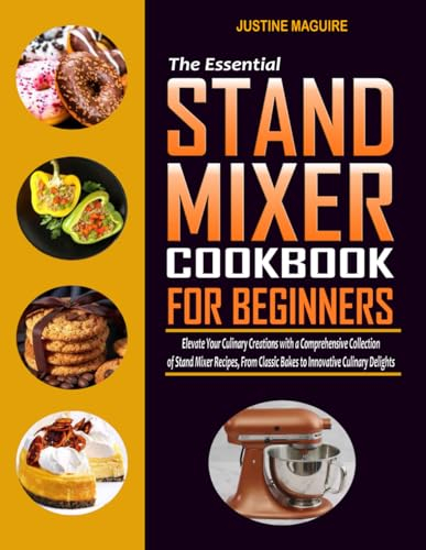 The Essential Stand Mixer Cookbook for Beginners: Elevate Your Culinary Creations with a Comprehensive Collection of Stand Mixer Recipes, From Classic Bakes to Innovative Culinary Delights
