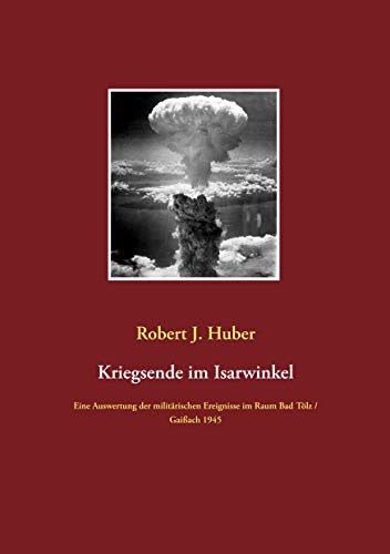 Kriegsende im Isarwinkel: Eine Auswertung der militärischen Ereignisse im Raum Bad Tölz / Gaißach 1945