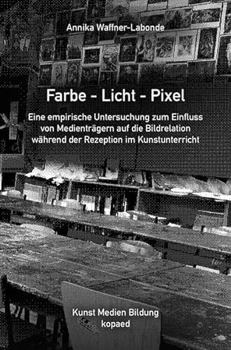 Farbe – Licht – Pixel: Eine empirische Untersuchung zum Einfluss von Medienträgern auf die Bildrelation während der Rezeption im Kunstunterricht (Kunst Medien Bildung)