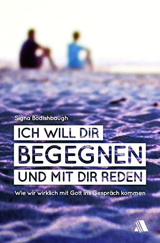 Ich will dir begegnen und mit dir reden: Wie wir wirklich mit Gott ins Gespräch kommen