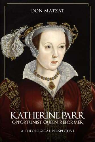 Katherine Parr: Opportunist, Queen, Reformer: A Theological Perspective
