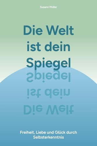 Die Welt ist dein Spiegel: Freiheit, Liebe und Glück durch Selbsterkenntnis