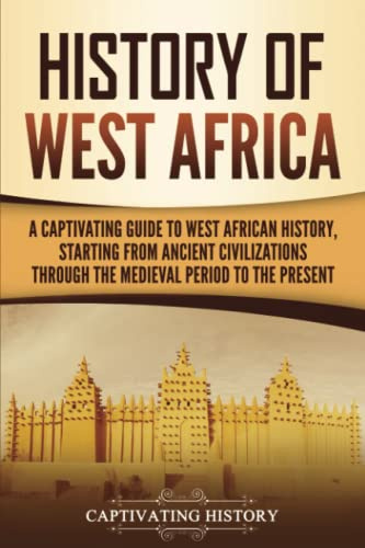 History of West Africa: A Captivating Guide to West African History, Starting from Ancient Civilizations through the Medieval Period to the Present (Western Africa)