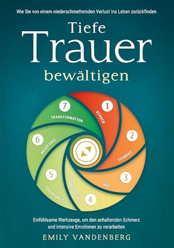 Tiefe Trauer bewältigen - Wie Sie von einem niederschmetternden Verlust ins Leben zurückfinden: Einfühlsame Werkzeuge, um den anhaltenden Schmerz und intensive Emotionen zu verarbeiten