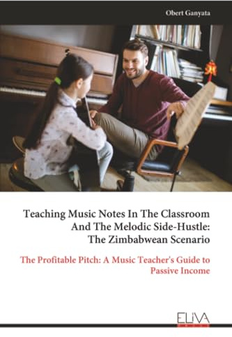 Teaching Music Notes In The Classroom And The Melodic Side-Hustle: The Zimbabwean Scenario: The Profitable Pitch: A Music Teacher's Guide to Passive Income