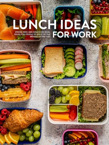 Lunch Ideas for Work: Stress Free and Delicious Meal Ideas for People to Spice Up the Middle of the Day (Lunch Box Recipes for Adults)