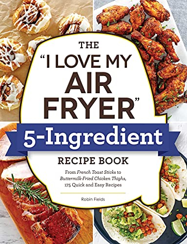 The I Love My Air Fryer 5-Ingredient Recipe Book: From French Toast Sticks to Buttermilk-Fried Chicken Thighs, 175 Quick and Easy Recipes (I Love My Cookbook Series)