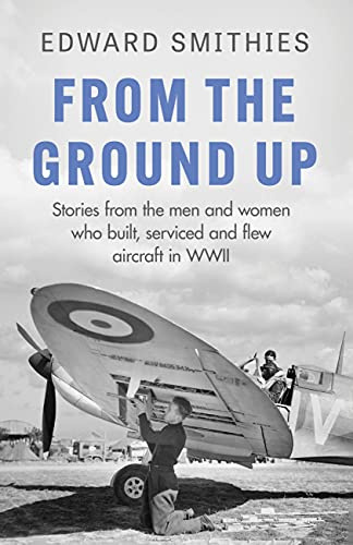 From the Ground Up: Stories from the men and women who built, serviced and flew aircraft in WWII (W&N Military)