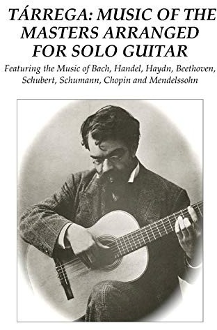 Tárrega: Music of the Masters Arranged for Solo Guitar: Featuring the Music of Bach, Handel, Haydn, Beethoven, Schubert, Schumann, Chopin and Mendelssohn