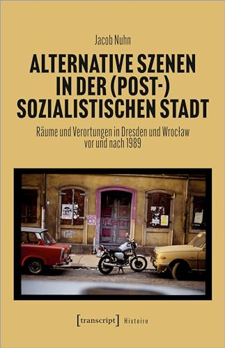Alternative Szenen in der (post-)sozialistischen Stadt: Räume und Verortungen in Dresden und Wroclaw vor und nach 1989 (Histoire)