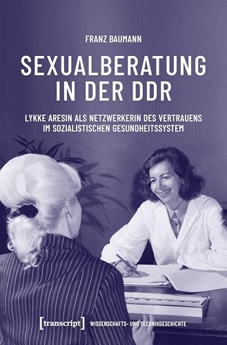 Sexualberatung in der DDR: Lykke Aresin als Netzwerkerin des Vertrauens im sozialistischen Gesundheitssystem (Wissenschafts- und Technikgeschichte)