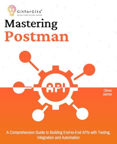 Mastering Postman: A Comprehensive Guide to Building End-to-End APIs with Testing, Integration and Automation