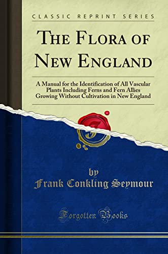 The Flora of New England: A Manual for the Identification of All Vascular Plants, Including Ferns and Fern Allies Growing Without Cultivation in New England (Classic Reprint)