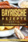 Bayrische Rezepte - deftig: Das bayrische Kochbuch: 50 leckere Rezepte aus Bayern. Original bayerische Schmankerl.