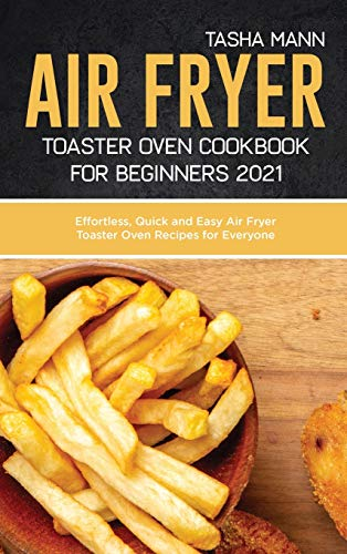 Air fryer toaster oven cookbook for Beginners 2021: Effortless, Quick and Easy Air Fryer Toaster Oven Recipes for Everyone