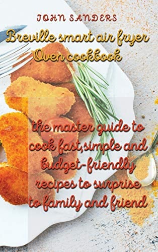 breville smart air fryer oven cookbook: the master guide to cook fast,simple and budget- friendly recipes to surprise to family and friend