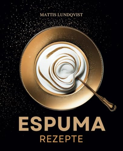 Espuma-Rezepte: Für Genießer und Ästheten: Leicht, luftig, lecker – die perfekte Krönung für jedes Gericht!