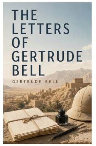 The Letters of Gertrude Bell: Travel Letters from Arabia, Persia, and Mesopotamia in the Age of Empire and Iraq's Making