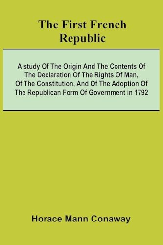The first French Republic: A study of the origin and the contents of the declaration of the rights of man, of the constitution, and of the adoption of the republican form of government in 1792