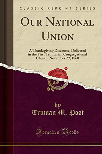 Our National Union: A Thanksgiving Discourse, Delivered in the First Trinitarian Congregational Church, November 29, 1860 (Classic Reprint)